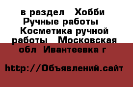  в раздел : Хобби. Ручные работы » Косметика ручной работы . Московская обл.,Ивантеевка г.